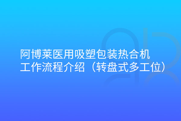 阿博萊醫用吸塑包裝熱合機轉盤式工作流程介紹